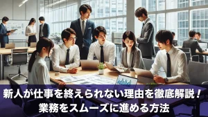 新人が仕事を終えられない理由を徹底解説!業務をスムーズに進める方法