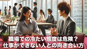 職場での冷たい態度は危険?仕事ができない人との向き合い方