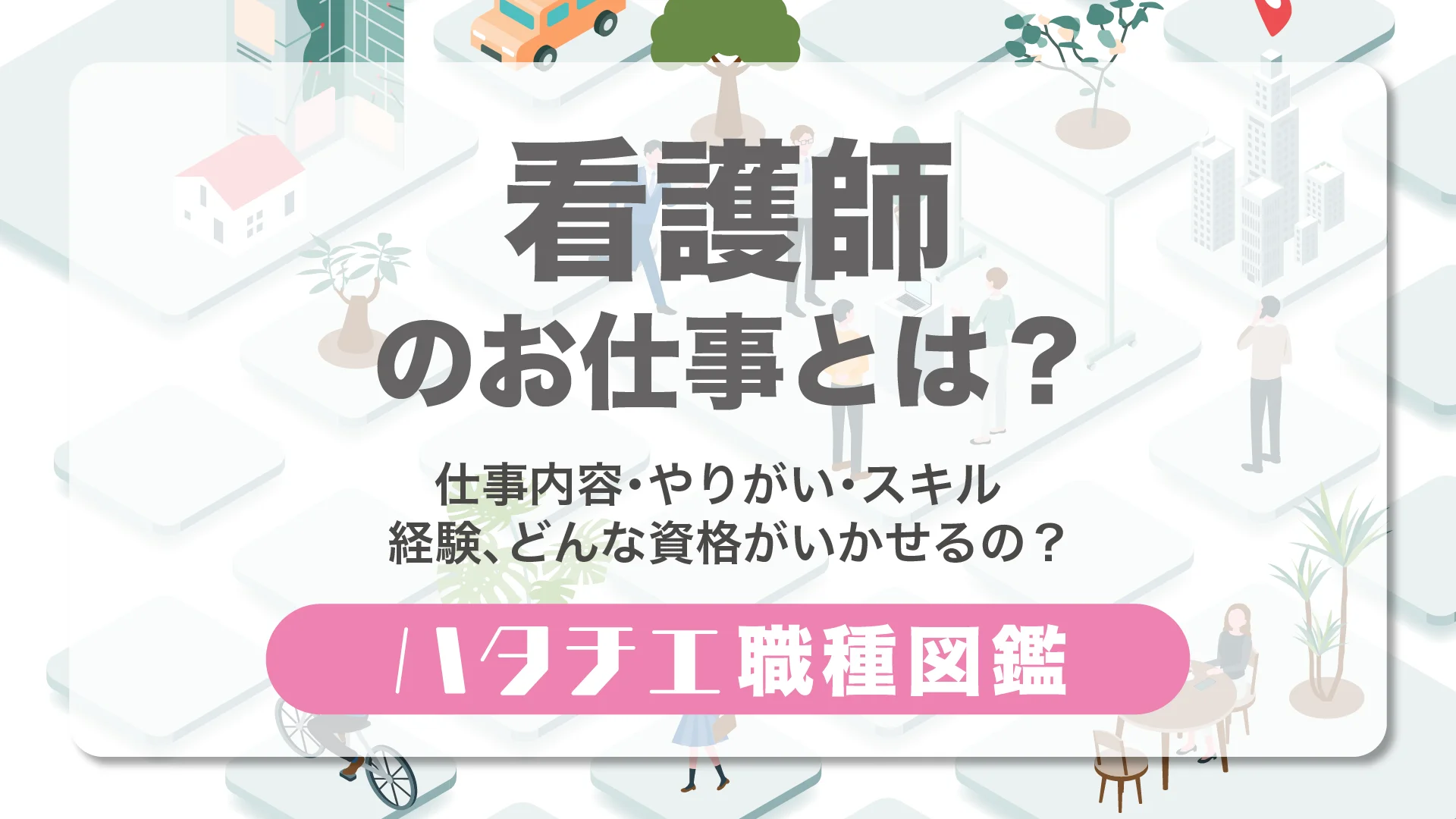 看護師のお仕事とは？仕事内容・やりがい・スキル・経験、どんな資格がいかせるの？［職種図鑑］