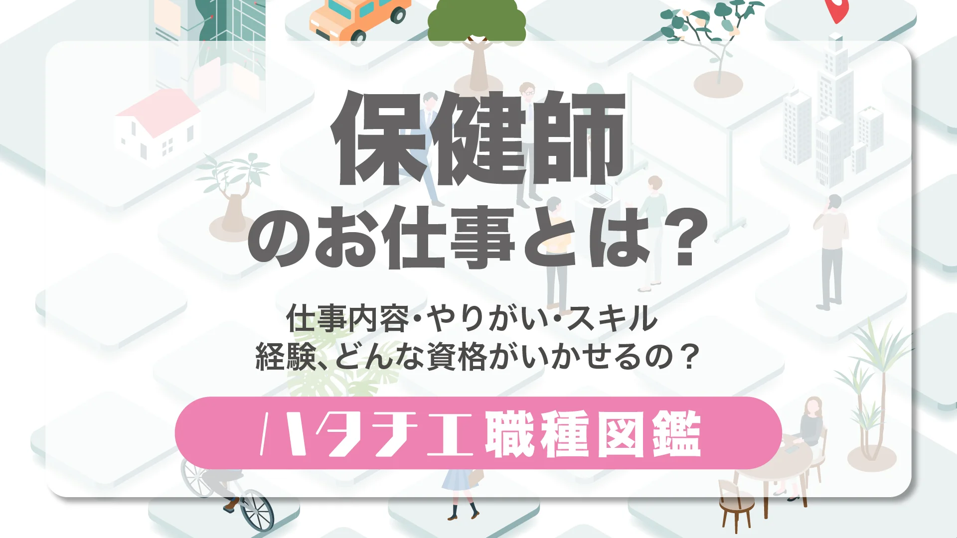 保健師のお仕事とは？仕事内容・やりがい・スキル・経験、どんな資格がいかせるの？［職種図鑑］