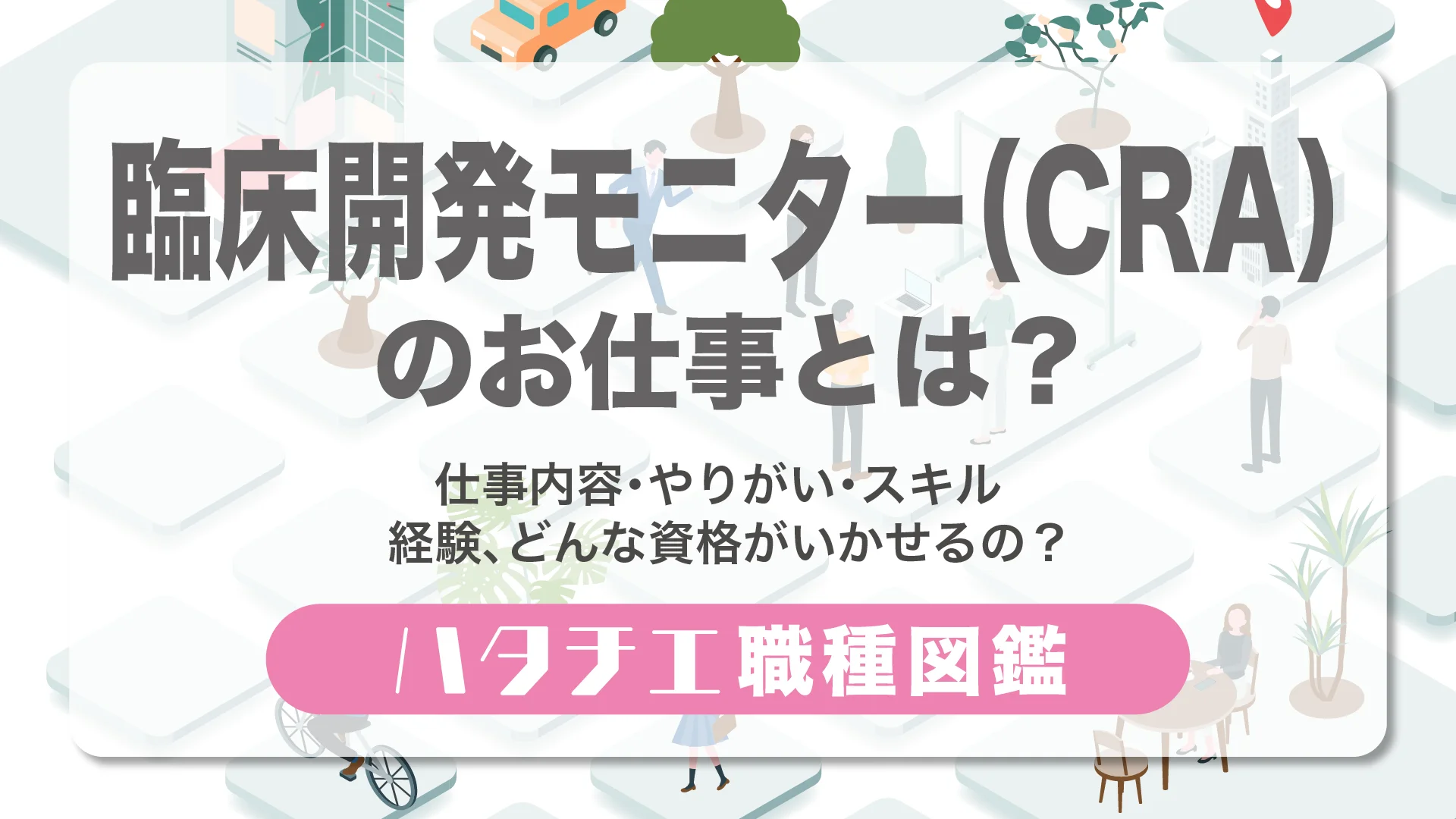 臨床開発モニター（CRA）のお仕事とは？仕事内容・やりがい・スキル・経験、どんな資格がいかせるの？［職種図鑑］