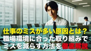 仕事のミスが多い原因とは？職場環境に合った取り組みでミスを減らす方法を徹底解説
