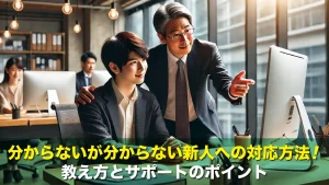 分からないが分からない新人への対応方法!教え方とサポートのポイント