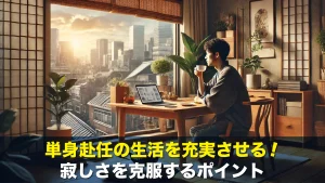 単身赴任の生活を充実させる!寂しさを克服するポイント