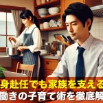 単身赴任でも家族を支える!共働きの子育て術を徹底解説
