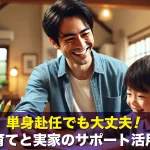 単身赴任でも大丈夫!子育てと実家のサポート活用術