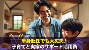 単身赴任でも大丈夫!子育てと実家のサポート活用術