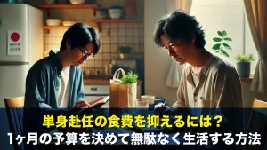 単身赴任の食費を抑えるには?1ヶ月の予算を決めて無駄なく生活する方法