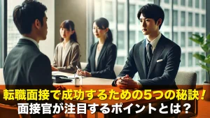 転職面接で成功するための5つの秘訣!面接官が注目するポイントとは?