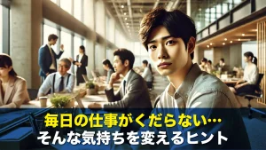 毎日の仕事がくだらない…そんな気持ちを変えるヒント