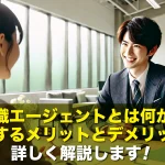 転職エージェントとは何か?利用するメリットとデメリットを詳しく解説します!
