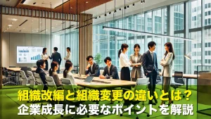 組織改編と組織変更の違いとは？企業成長に必要なポイントを解説