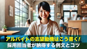 アルバイトの志望動機はこう書く!採用担当者が納得する例文とコツ