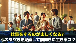 仕事をするのが楽しくなる！心のあり方を見直して前向きに生きるコツ