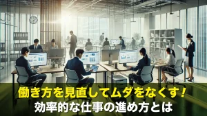働き方を見直してムダをなくす！効率的な仕事の進め方とは
