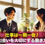 仕事は一期一会!日々の出会いを大切にする働き方のコツ