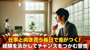 仕事と向き合う毎日で差がつく!経験を活かしてチャンスをつかむ習慣
