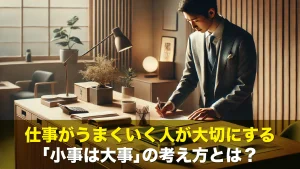 仕事がうまくいく人が大切にする「小事は大事」の考え方とは？