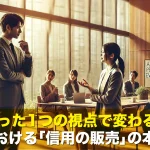 たった1つの視点で変わる!仕事における「信用の販売」の本質とは