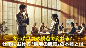 たった1つの視点で変わる!仕事における「信用の販売」の本質とは