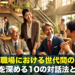 職場における世代間の理解を深める10の対話法とは?