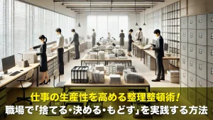 仕事の生産性を高める整理整頓術！職場で「捨てる・決める・もどす」を実践する方法