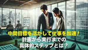 中間目標を活かして仕事を加速！計画から実行までの具体的ステップとは？