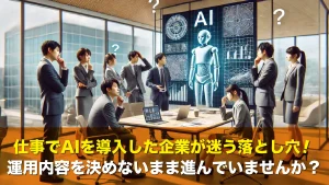 仕事でAIを導入した企業が迷う落とし穴！運用内容を決めないまま進んでいませんか？
