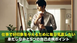 仕事で好印象を与えるために毎日見直したい身だしなみと5つの自己点検ポイント