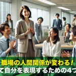 職場の人間関係が変わる!心を開いて自分を表現するための4つのヒント