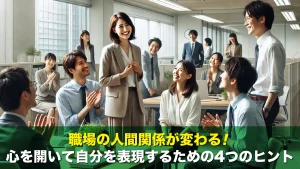 職場の人間関係が変わる!心を開いて自分を表現するための4つのヒント