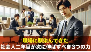 職場に馴染んできた社会人二年目が次に伸ばすべき3つの力