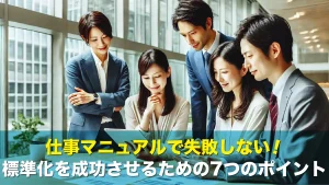 仕事マニュアルで失敗しない！標準化を成功させるための7つのポイント