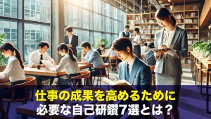仕事の成果を高めるために必要な自己研鑽7選とは？