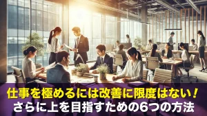 仕事を極めるには改善に限度はない！さらに上を目指すための6つの方法
