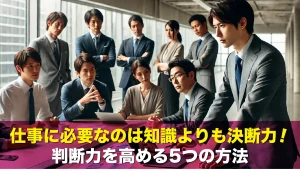 仕事に必要なのは知識よりも決断力！判断力を高める5つの方法