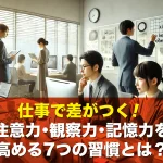 仕事で差がつく!注意力・観察力・記憶力を高める7つの習慣とは?