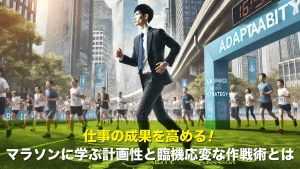 仕事の成果を高める！マラソンに学ぶ計画性と臨機応変な作戦術とは
