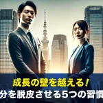 成長の壁を越える!仕事で自分を脱皮させる5つの習慣と心構え
