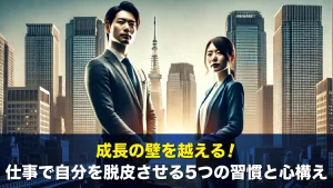 成長の壁を越える！仕事で自分を脱皮させる5つの習慣と心構え