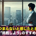 仕事がつまらないと感じたときに読む「挑戦しよう」のすすめ