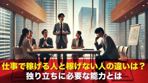 仕事で稼げる人と稼げない人の違いは？独り立ちに必要な能力とは