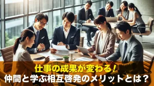 仕事の成果が変わる！仲間と学ぶ相互啓発のメリットとは？
