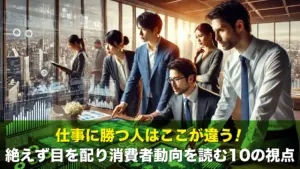 仕事に勝つ人はここが違う！絶えず目を配り消費者動向を読む10の視点