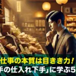 仕事の本質は目きき力!「商い上手の仕入れ下手」に学ぶ5つの教訓