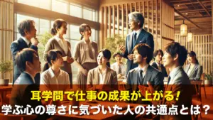 耳学問で仕事の成果が上がる！学ぶ心の尊さに気づいた人の共通点とは？
