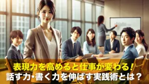表現力を高めると仕事が変わる!話す力・書く力を伸ばす実践術とは?