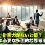 計画力がないと損?仕事に必要な多面的な思考法とは