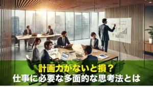 計画力がないと損?仕事に必要な多面的な思考法とは