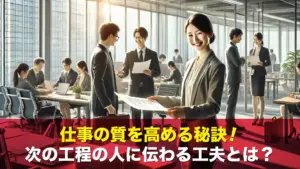 仕事の質を高める秘訣!次の工程の人に伝わる工夫とは?